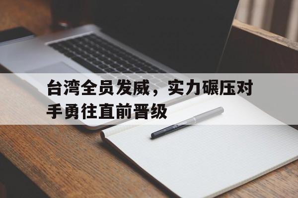 dafabet-台湾全员发威，实力碾压对手勇往直前晋级的简单介绍